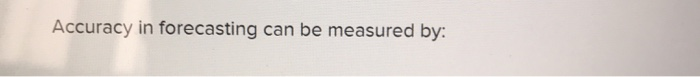 Solved Accuracy in forecasting can be measured by: | Chegg.com