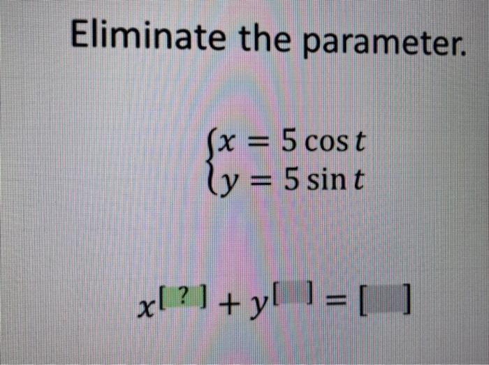 Eliminate the parameter. \[ \begin{array}{c} \left\{\begin{array}{l} x=5 \cos t \\ y=5 \sin t \end{array}\right. \\ x^{[?]}+y