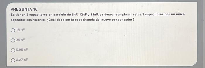 PREGUNTA 16. Se tienen 3 capacitores en paralelo de \( 6 n \mathrm{~F}, 12 \mathrm{nF} \) y \( 18 \mathrm{nF} \), se desea re