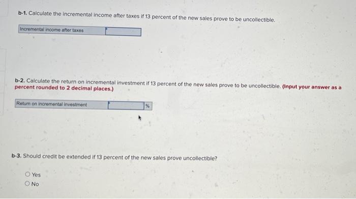 b-1. Calculate the incremental income after taxes if 13 percent of the new sales prove to be uncollectible.
b.2. Calculate th