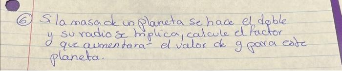 (6) Sila masa de un planeta se hace el doble y su radio se mplica, calcule el factor que aumentara el valor de g para esde pl