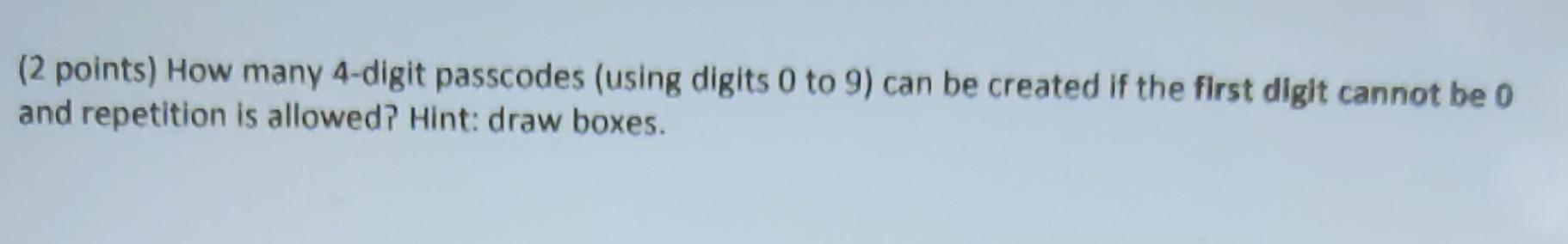 (2 points) How many 4-digit passcodes (using digits 0 to 9) can be created if the first digit cannot be 0
and repetition is a