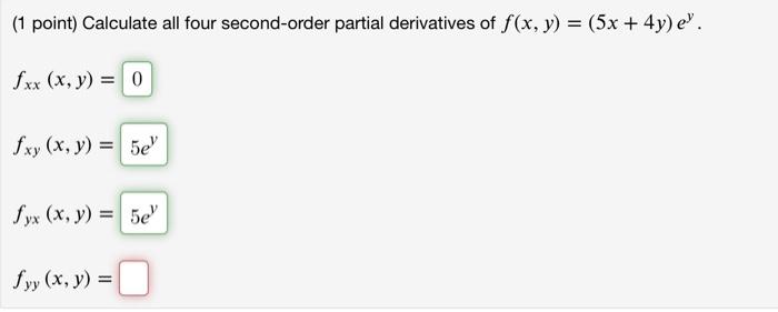 (1 point) Calculate all four second-order partial derivatives of f(x, y) = (5x + 4y) e. fxx (x, y) = 0 fxy (x, y) = 5e fyx