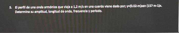 5. El perfil de una onda armonica que viaja a \( 1,2 \mathrm{~m} / \mathrm{s} \) en una cuerda viene dado por; \( \mathrm{y}=