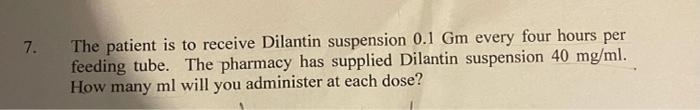 7. The patient is to receive Dilantin suspension 0.1 Gm every four hours per feeding tube. The pharmacy has supplied Dilantin