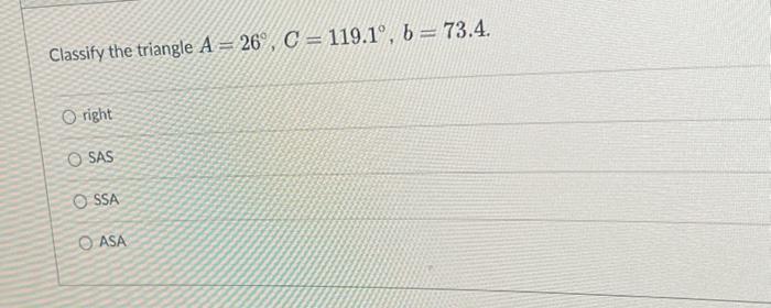 Classify the triangle \( A=26^{\circ}, C=119.1^{\circ}, b=73.4 \). right SAS SSA ASA