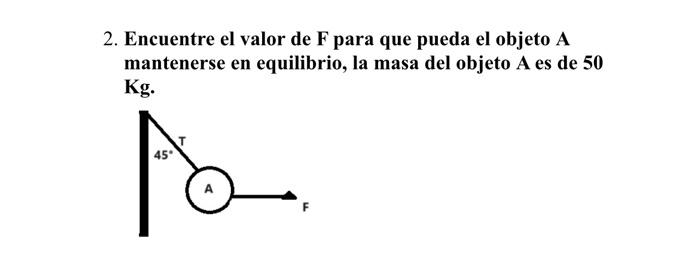 2. Encuentre el valor de \( \mathbf{F} \) para que pueda el objeto \( \mathbf{A} \) mantenerse en equilibrio, la masa del obj