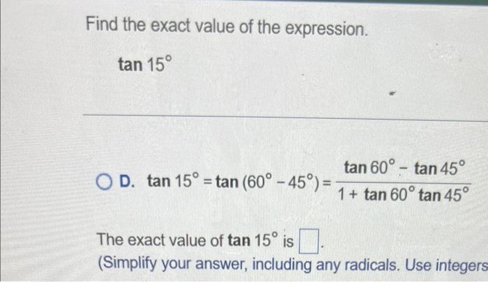 Find the exact value of the expression.
tan 15°
O D. tan 15° = tan (60°-45°) = -
tan 60°-tan 45°
1+ tan 60° tan 45°
The exact