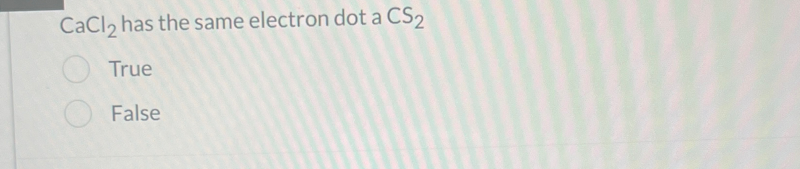 Solved CaCl2 ﻿has the same electron dot a CS2TrueFalse Chegg com