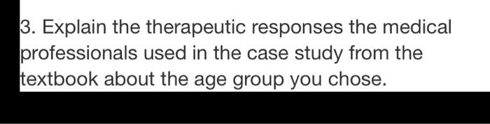 3. Explain the therapeutic responses the medical professionals used in the case study from the textbook about the age group y