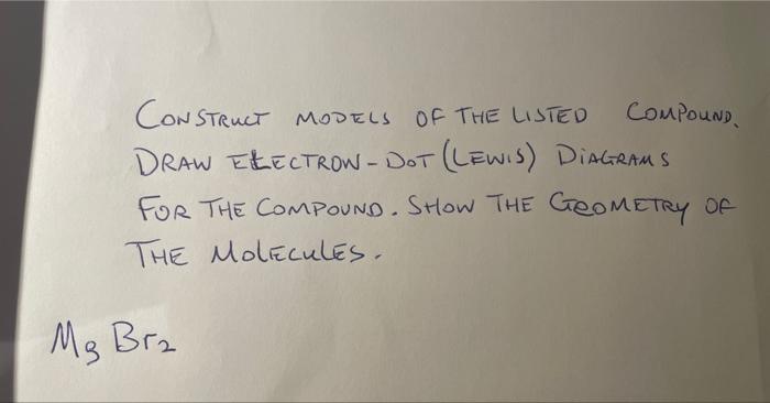 Construct MODELS OF THE LISTED COMPOUND. DRAW EEECTROW - DOT (LEWIS) DIAGRAMS FOR THE COMPOUND. SHOW THE GEOMETRY OF THE Mole