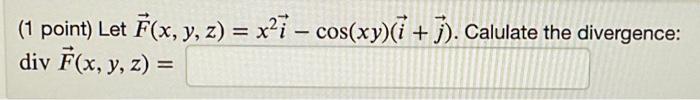 (1 point) Let \( \vec{F}(x, y, z)=x^{2} \vec{i}-\cos (x y)(\vec{i}+\vec{j}) \). Calulate the divergence: \( \operatorname{div