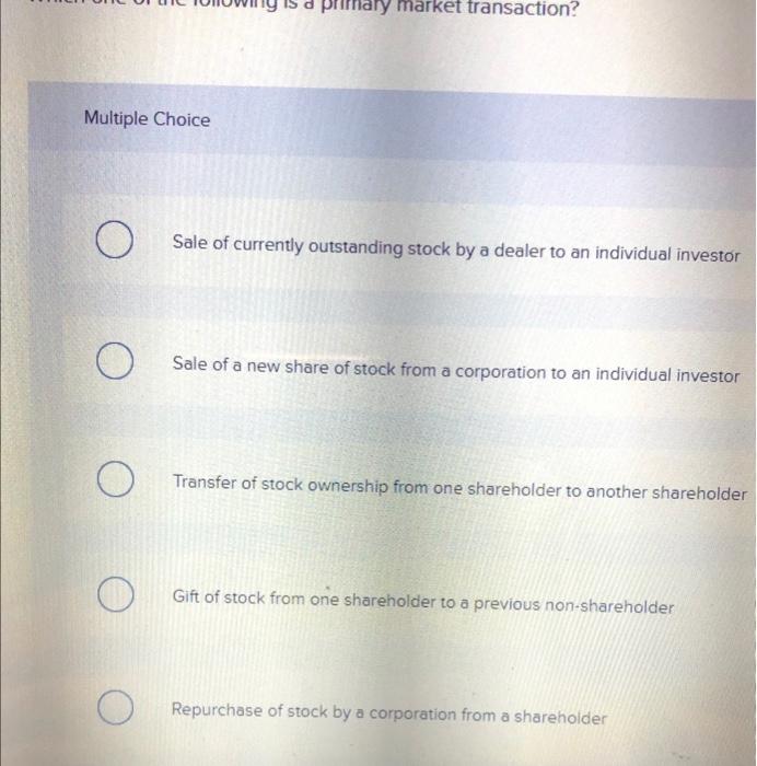 Multiple Choice
Sale of currently outstanding stock by a dealer to an individual investor
Sale of a new share of stock from a