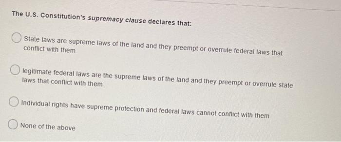 The U.S. Constitutions supremacy clause declares that: State laws are supreme laws of the land and they preempt or overrule