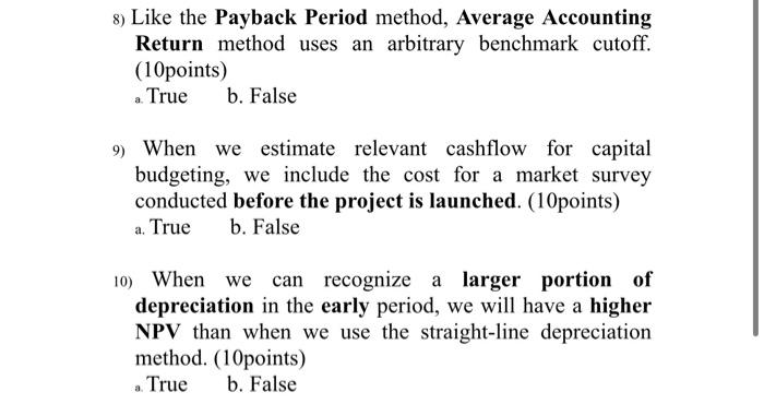 8) Like the Payback Period method, Average Accounting Return method uses an arbitrary benchmark cutoff. (10points)
a. True b.