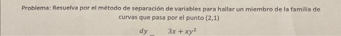 Problema: Resuelva por el método de separación de variables para hallar un miembro de la familia de curvas que pasa por el pu