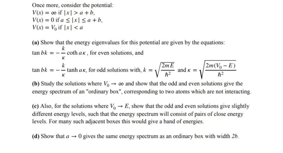 \[ \begin{array}{l} V(x)=\infty \text { if }|x|>a+b \\ V(x)=0 \text { if } a \leq|x| \leq a+b \\ V(x)=V_{0} \text { if }|x|<a