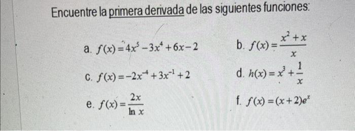 Encuentre la primera derivada de las siguientes funciones: a. \( f(x)=4 x^{5}-3 x^{4}+6 x-2 \) b. \( f(x)=\frac{x^{2}+x}{x} \