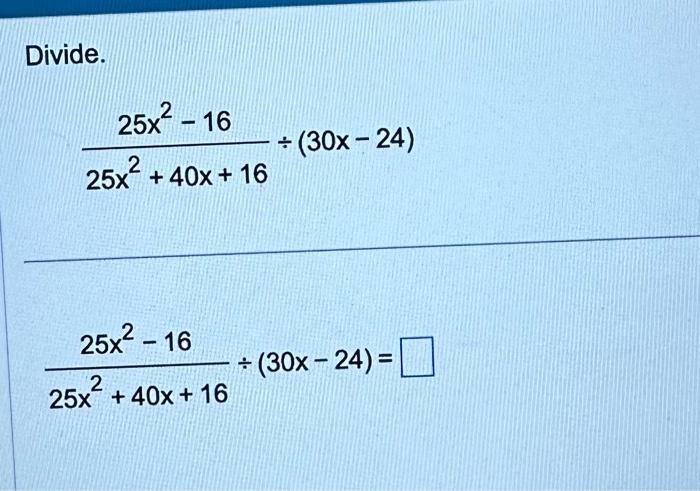 Divide. \[ \frac{25 x^{2}-16}{25 x^{2}+40 x+16} \div(30 x-24) \] \[ \frac{25 x^{2}-16}{25 x^{2}+40 x+16} \div(30 x-24)= \]