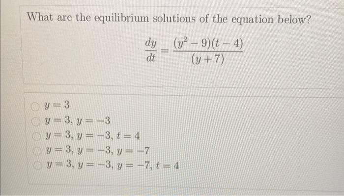 What are the equilibrium solutions of the equation below? \[ \frac{d y}{d t}=\frac{\left(y^{2}-9\right)(t-4)}{(y+7)} \] \[ \b