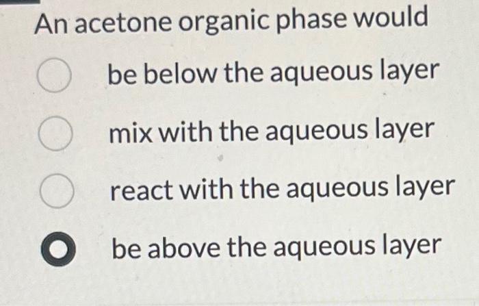 An acetone organic phase would be below the aqueous layer mix with the aqueous layer react with the aqueous layer be above th