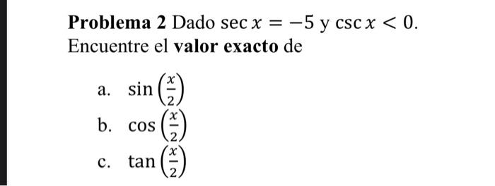 Problema 2 Dado \( \sec x=-5 \) y \( \csc x<0 \). Encuentre el valor exacto de a. \( \sin \left(\frac{x}{2}\right) \) b. \( \