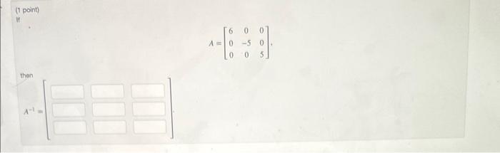 \[ A=\left[\begin{array}{ccc} 6 & 0 & 0 \\ 0 & -5 & 0 \\ 0 & 0 & 5 \end{array}\right] \] then \[ A^{-1}=[ \]