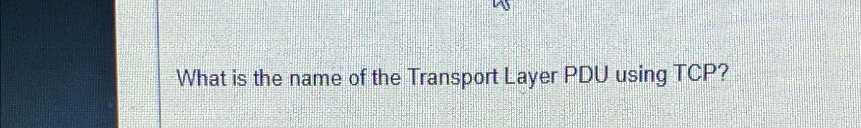 Solved What is the name of the Transport Layer PDU using | Chegg.com
