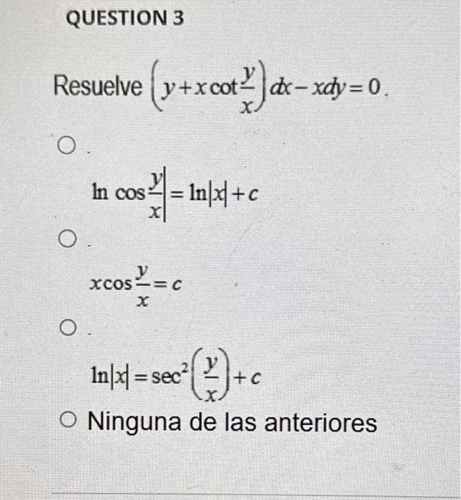 suelve \( \left(y+x \cot \frac{y}{x}\right) d x-x d y=0 \) \( \ln \cos \frac{y}{x}|=\ln | x \mid+c \) \[ x \cos \frac{y}{x}=c