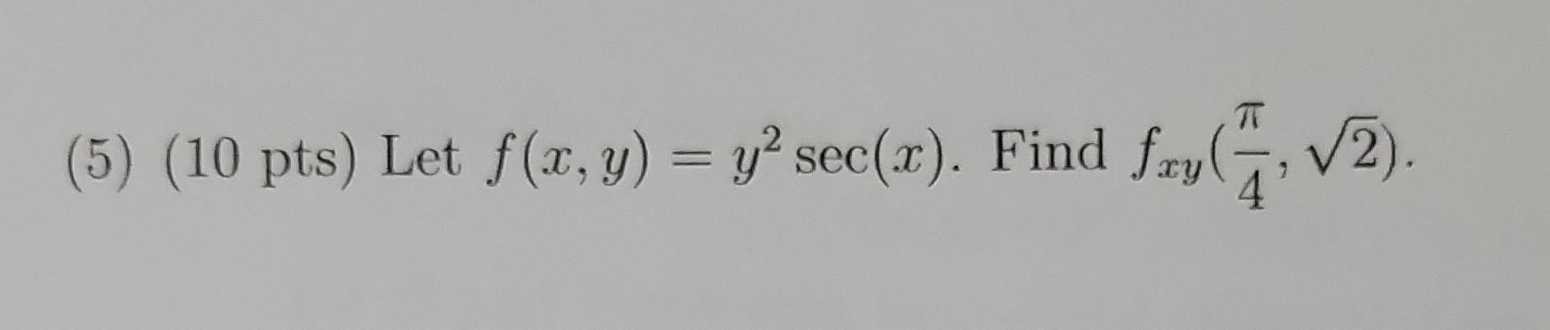 (5) \( \left(10\right. \) pts) Let \( f(x, y)=y^{2} \sec (x) \). Find \( f_{x y}\left(\frac{\pi}{4}, \sqrt{2}\right) \).