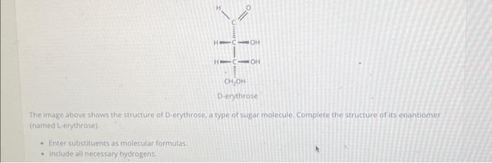 The image above shows the structure of D erythrose, a type of sugar molecule. Complete the structure of its enantiomer (named