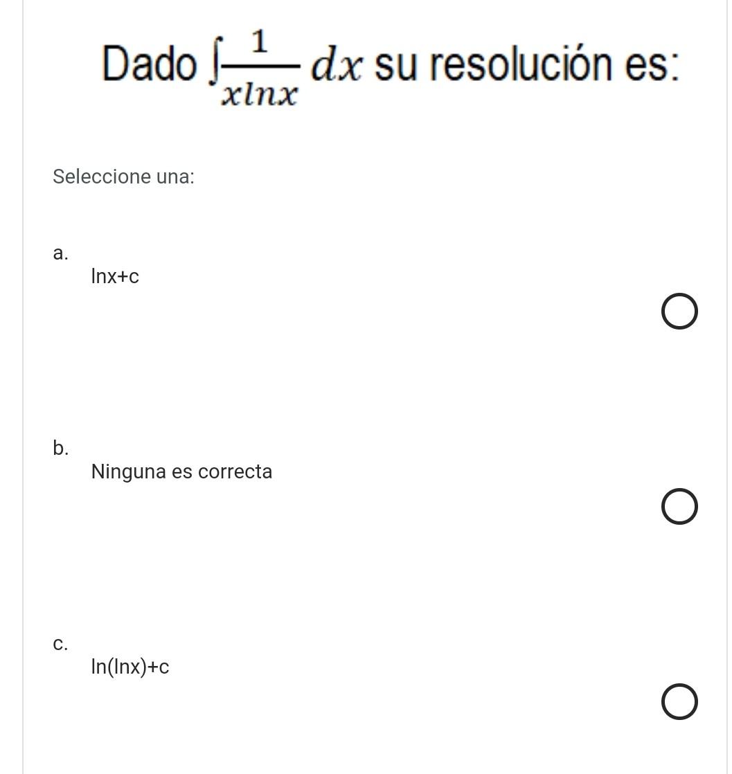 Dado \( \int \frac{1}{x \ln x} d x \) su resolución es: Seleccione una: a. \( \ln x+c \) b. Ninguna es correcta c. \( \ln (\