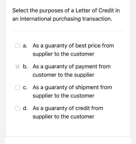 Select the purposes of a Letter of Credit in an international purchasing transaction.
a. As a guaranty of best price from sup