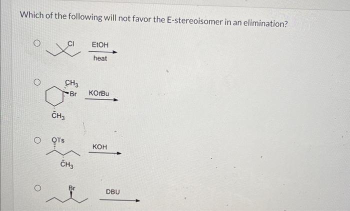 Which of the following will not favor the E-stereoisomer in an elimination?
\( \stackrel{\mathrm{KOtBu}}{\longrightarrow} \)
