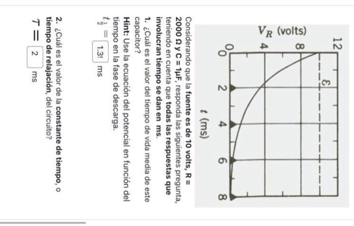 Considerando que la fuente es de 10 volts, \( R= \) \( 2000 \Omega \) y \( \mathrm{C}=1 \mu \mathrm{F} \), responda las sigui