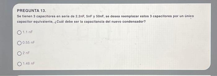 PREGUNTA 13. Se tienen 3 capacitores en serie de \( 2.2 \mathrm{nF}, 5 \mathrm{nF} \) y \( 50 \mathrm{nF} \), se desea reempl