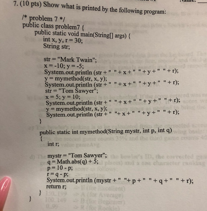 Ilame. 7.(10 pts) Show what is printed by the following program: /* problem 7*/ public class problem7 { public static void ma