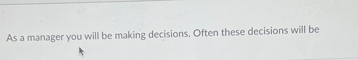 Solved As a manager you will be making decisions. Often | Chegg.com