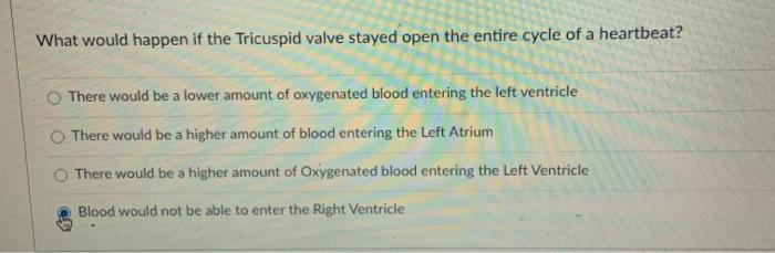 What would happen if the Tricuspid valve stayed open the entire cycle of a heartbeat? There would be a lower amount of oxygen