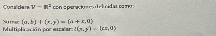 Considere \( \mathbb{V}=\mathbb{R}^{2} \) con operaciones definidas como: Suma: \( (a, b)+(x, y)=(a+x, 0) \) Multiplicación