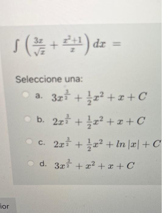 \[ \int\left(\frac{3 x}{\sqrt{x}}+\frac{x^{2}+1}{x}\right) d x= \] Seleccione una: a. \( 3 x^{\frac{2}{2}}+\frac{1}{2} x^{2}+