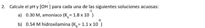 Calcule el pH y [OH ] para cada una de las siguientes soluciones acuosas: a) \( 0.30 \mathrm{M} \), amoníaco \( \left(\mathrm