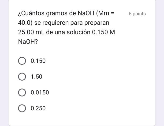 ¿Cuántos gramos de \( \mathrm{NaOH}(\mathrm{Mm}= \) 5 points 40.0) se requieren para preparan \( 25.00 \mathrm{~mL} \) de una