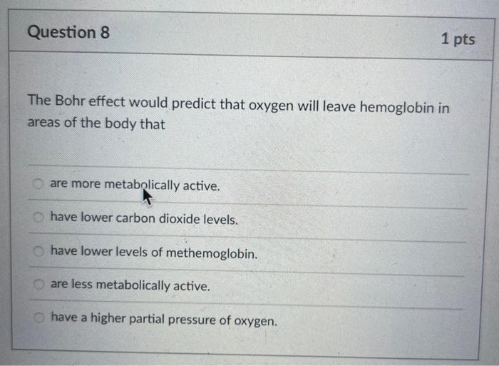 The Bohr effect would predict that oxygen will leave hemoglobin in areas of the body that
are more metabolically active.
have