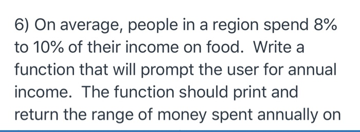6) On average, people in a region spend 8% to 10% of their income on food. Write a function that will prompt the user for ann