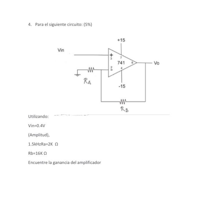 4. Para el siguiente circuito: (5%) +15 Vin + + 741 Vo w IN RA -15 w RB Utilizando: Vin=0.4V (Amplitud), 1.5kHzRa=2K Rb=16K E