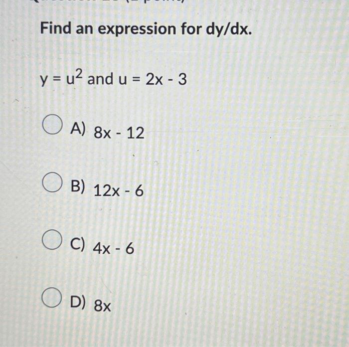 Find an expression for \( d y / d x \). \[ y=u^{2} \text { and } u=2 x-3 \] A) \( 8 x-12 \) B) \( 12 x-6 \) C) \( 4 x-6 \) D)