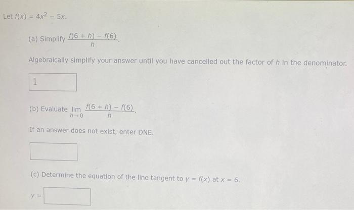 \[
f(x)=4 x^{2}-5 x
\]
(a) Simplify \( \frac{f(6+h)-f(6)}{h} \).
Algebraically simplify your answer until you have cancelled 