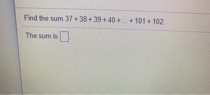 Solved Find the sum 37 + 38 +39 +40 + ... + 101 + 102. The | Chegg.com