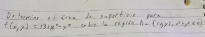 Determine el irea de supertioie para \( f(x, y)=13+x^{2}-y^{2} \) so dre la regiin \( B=\left\{(x, y) ; x^{2}+y^{2} \leq 4\ri